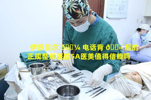 伊莎贝尔 🐼 电话背 🌻 后的正规整形医院5A医美值得信赖吗